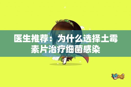 医生推荐：为什么选择土霉素片治疗细菌感染