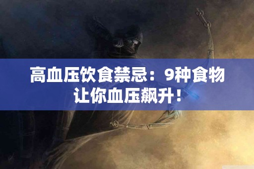 高血压饮食禁忌：9种食物让你血压飙升！