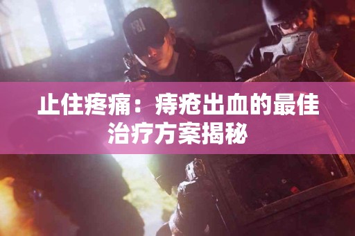 止住疼痛：痔疮出血的最佳治疗方案揭秘