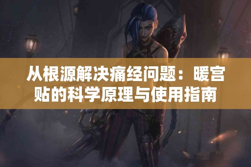从根源解决痛经问题：暖宫贴的科学原理与使用指南