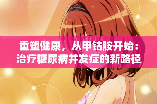 重塑健康，从甲钴胺开始：治疗糖尿病并发症的新路径