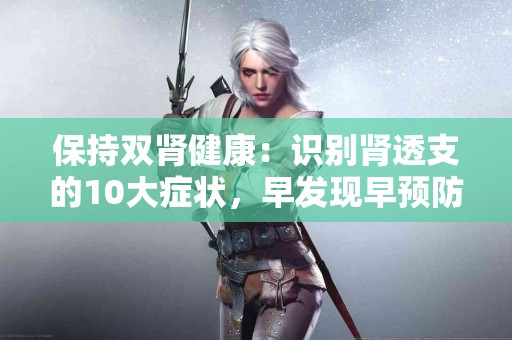 保持双肾健康：识别肾透支的10大症状，早发现早预防！