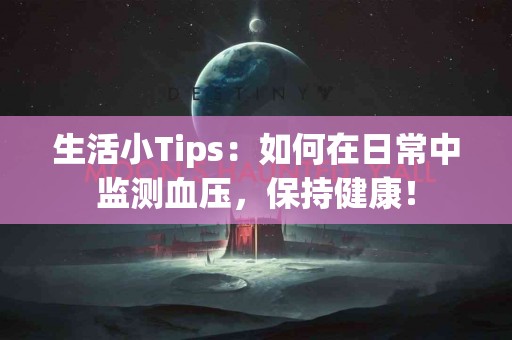 生活小Tips：如何在日常中监测血压，保持健康！