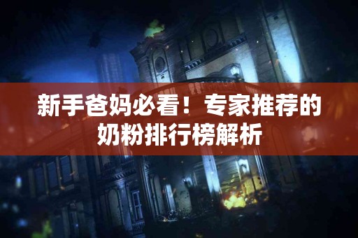 新手爸妈必看！专家推荐的奶粉排行榜解析