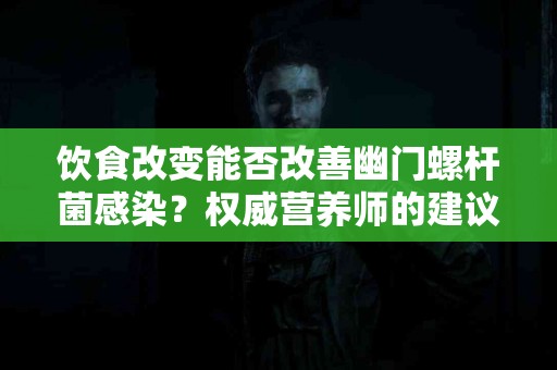 饮食改变能否改善幽门螺杆菌感染？权威营养师的建议