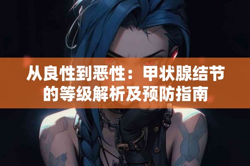 从良性到恶性：甲状腺结节的等级解析及预防指南