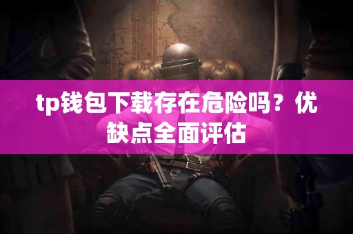 tp钱包下载存在危险吗？优缺点全面评估