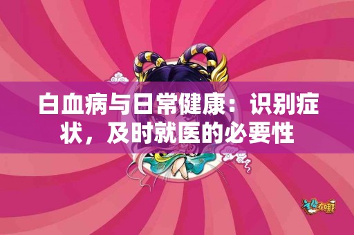 白血病与日常健康：识别症状，及时就医的必要性