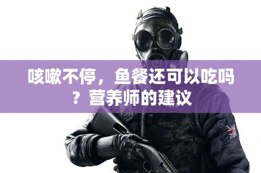 咳嗽不停，鱼餐还可以吃吗？营养师的建议