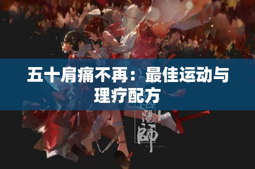 五十肩痛不再：最佳运动与理疗配方