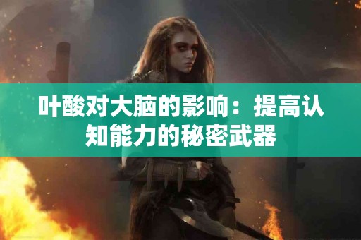 叶酸对大脑的影响：提高认知能力的秘密武器