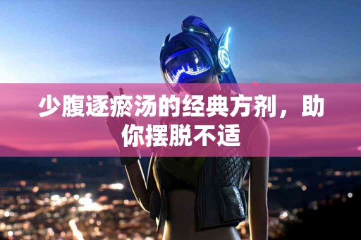 少腹逐瘀汤的经典方剂，助你摆脱不适
