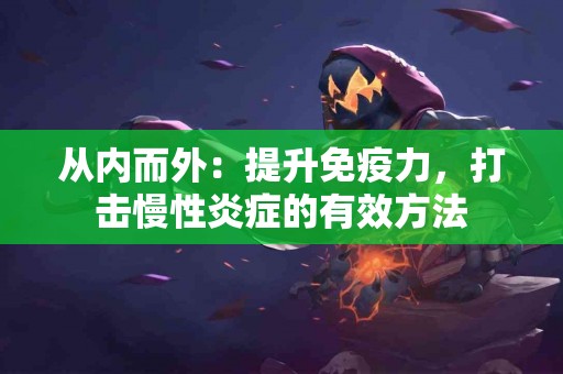从内而外：提升免疫力，打击慢性炎症的有效方法