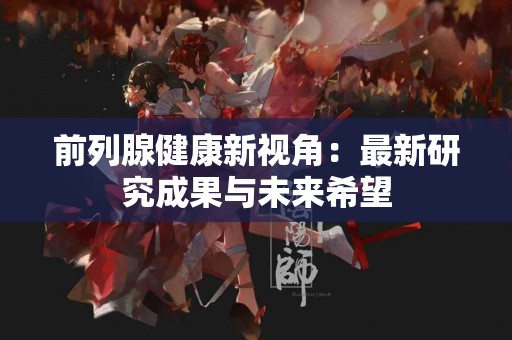 前列腺健康新视角：最新研究成果与未来希望