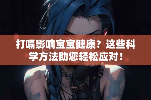 打嗝影响宝宝健康？这些科学方法助您轻松应对！
