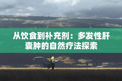 从饮食到补充剂：多发性肝囊肿的自然疗法探索