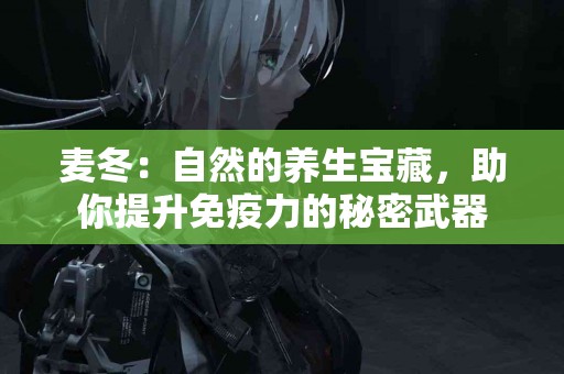 麦冬：自然的养生宝藏，助你提升免疫力的秘密武器