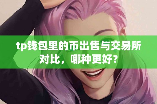 tp钱包里的币出售与交易所对比，哪种更好？