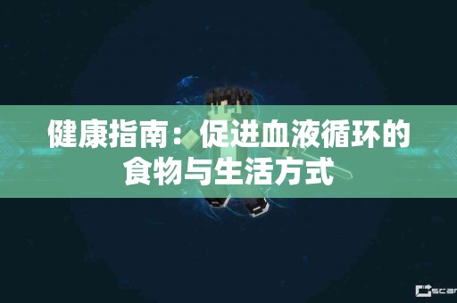 健康指南：促进血液循环的食物与生活方式
