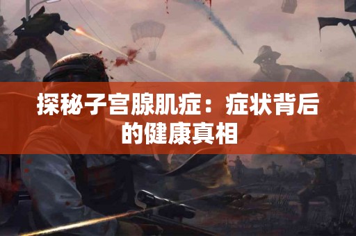 探秘子宫腺肌症：症状背后的健康真相