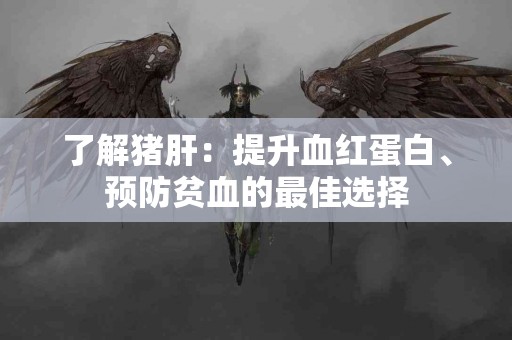 了解猪肝：提升血红蛋白、预防贫血的最佳选择