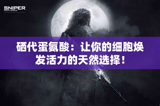 硒代蛋氨酸：让你的细胞焕发活力的天然选择！