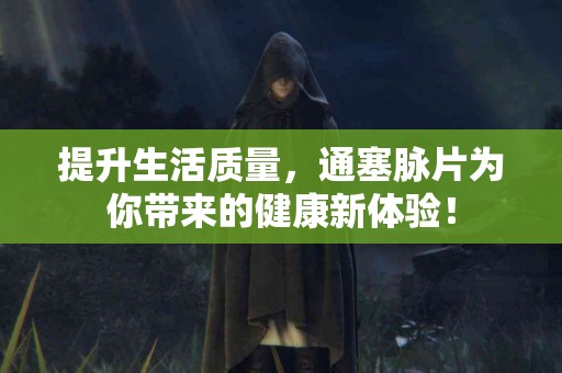 提升生活质量，通塞脉片为你带来的健康新体验！