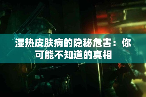 湿热皮肤病的隐秘危害：你可能不知道的真相