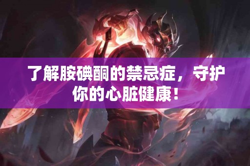 了解胺碘酮的禁忌症，守护你的心脏健康！