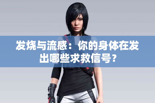 发烧与流感：你的身体在发出哪些求救信号？