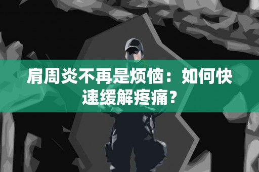 肩周炎不再是烦恼：如何快速缓解疼痛？