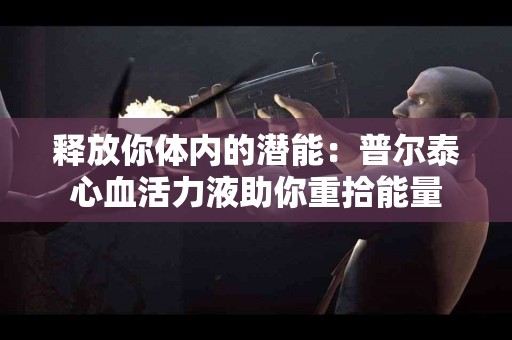 释放你体内的潜能：普尔泰心血活力液助你重拾能量