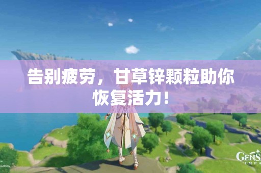 告别疲劳，甘草锌颗粒助你恢复活力！