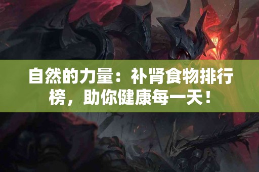 自然的力量：补肾食物排行榜，助你健康每一天！