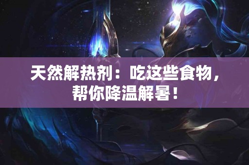 天然解热剂：吃这些食物，帮你降温解暑！