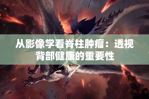 从影像学看脊柱肿瘤：透视背部健康的重要性