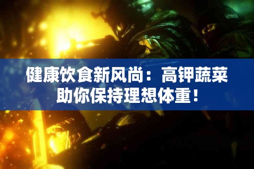 健康饮食新风尚：高钾蔬菜助你保持理想体重！