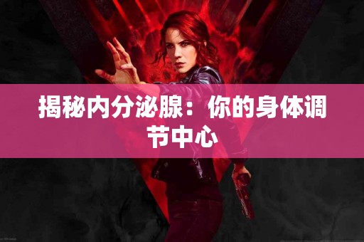 揭秘内分泌腺：你的身体调节中心