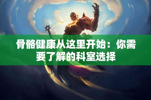 骨骼健康从这里开始：你需要了解的科室选择