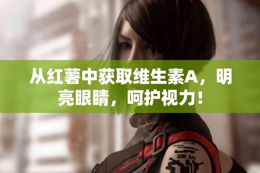 从红薯中获取维生素A，明亮眼睛，呵护视力！