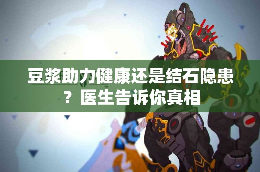 豆浆助力健康还是结石隐患？医生告诉你真相