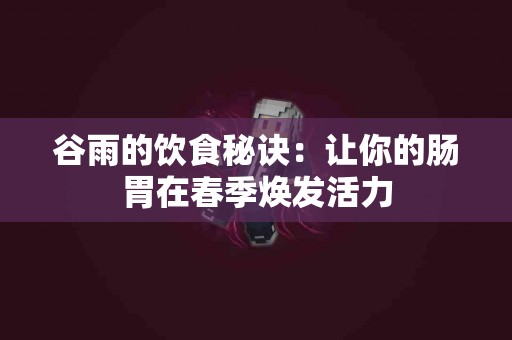 谷雨的饮食秘诀：让你的肠胃在春季焕发活力