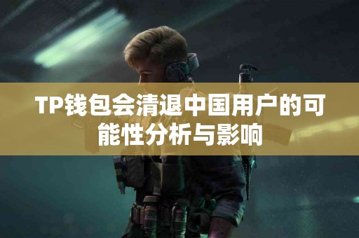 TP钱包会清退中国用户的可能性分析与影响