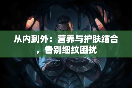 从内到外：营养与护肤结合，告别细纹困扰