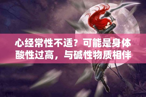 心经常性不适？可能是身体酸性过高，与碱性物质相伴的健康指南