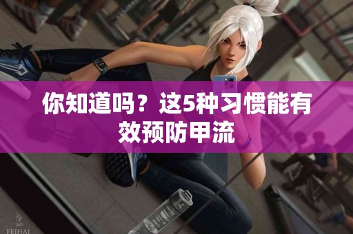 你知道吗？这5种习惯能有效预防甲流