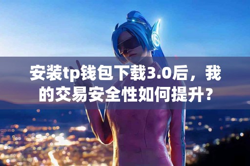 安装tp钱包下载3.0后，我的交易安全性如何提升？