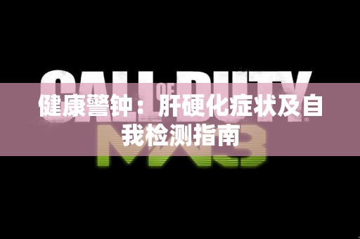健康警钟：肝硬化症状及自我检测指南