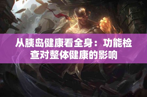 从胰岛健康看全身：功能检查对整体健康的影响
