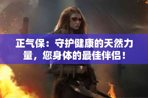 正气保：守护健康的天然力量，您身体的最佳伴侣！